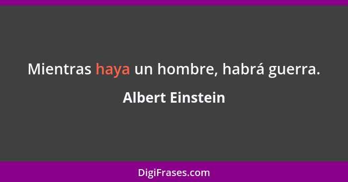 Mientras haya un hombre, habrá guerra.... - Albert Einstein