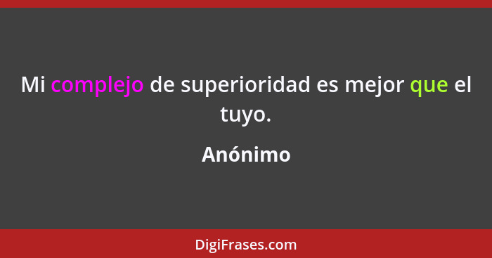 Mi complejo de superioridad es mejor que el tuyo.... - Anónimo