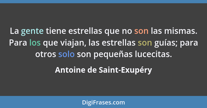 La gente tiene estrellas que no son las mismas. Para los que viajan, las estrellas son guías; para otros solo son pequeñas... - Antoine de Saint-Exupéry