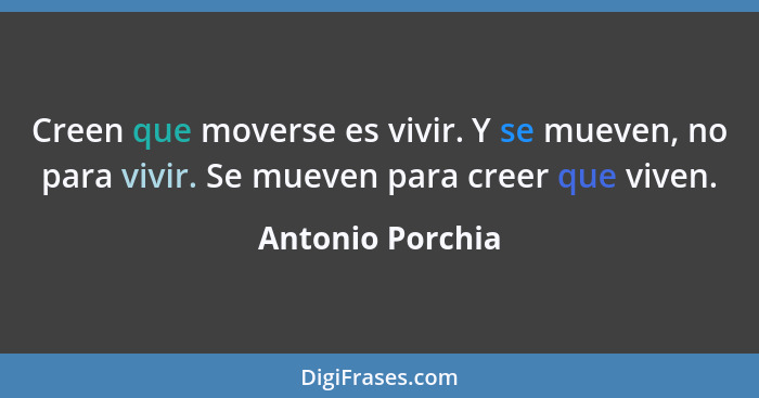 Creen que moverse es vivir. Y se mueven, no para vivir. Se mueven para creer que viven.... - Antonio Porchia