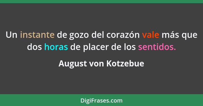 Un instante de gozo del corazón vale más que dos horas de placer de los sentidos.... - August von Kotzebue