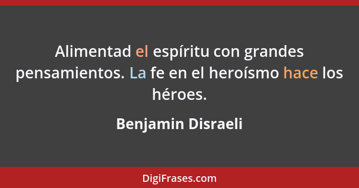 Alimentad el espíritu con grandes pensamientos. La fe en el heroísmo hace los héroes.... - Benjamin Disraeli