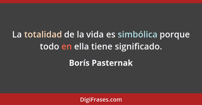 La totalidad de la vida es simbólica porque todo en ella tiene significado.... - Borís Pasternak