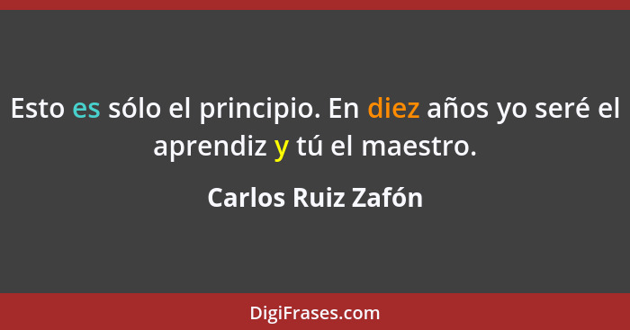 Esto es sólo el principio. En diez años yo seré el aprendiz y tú el maestro.... - Carlos Ruiz Zafón