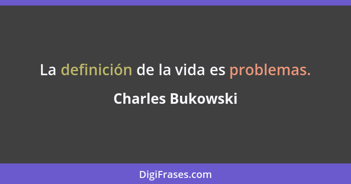 La definición de la vida es problemas.... - Charles Bukowski