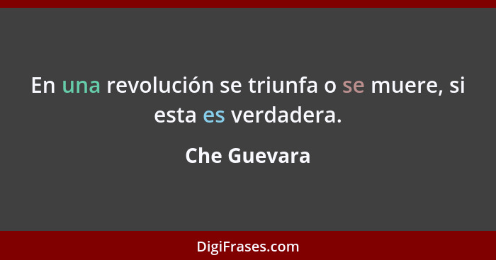 En una revolución se triunfa o se muere, si esta es verdadera.... - Che Guevara