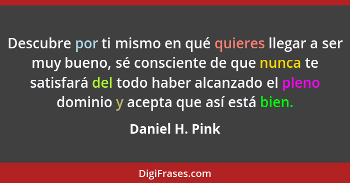 Descubre por ti mismo en qué quieres llegar a ser muy bueno, sé consciente de que nunca te satisfará del todo haber alcanzado el plen... - Daniel H. Pink