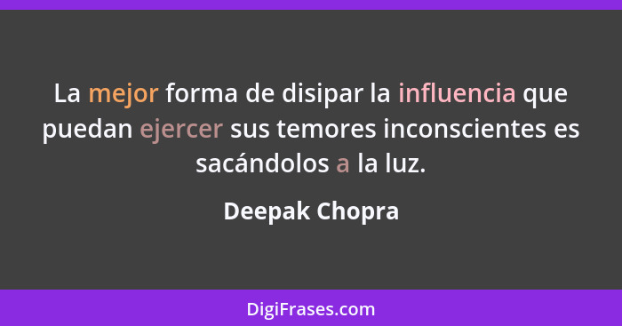 La mejor forma de disipar la influencia que puedan ejercer sus temores inconscientes es sacándolos a la luz.... - Deepak Chopra