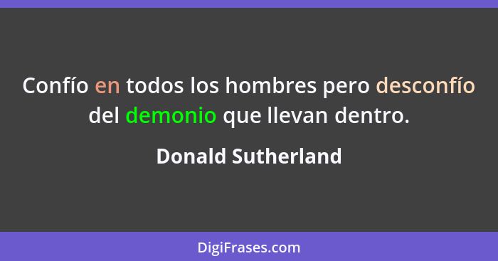 Confío en todos los hombres pero desconfío del demonio que llevan dentro.... - Donald Sutherland