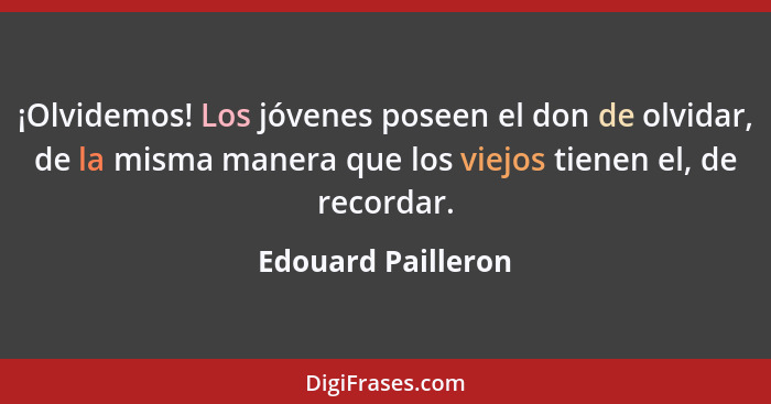 ¡Olvidemos! Los jóvenes poseen el don de olvidar, de la misma manera que los viejos tienen el, de recordar.... - Edouard Pailleron