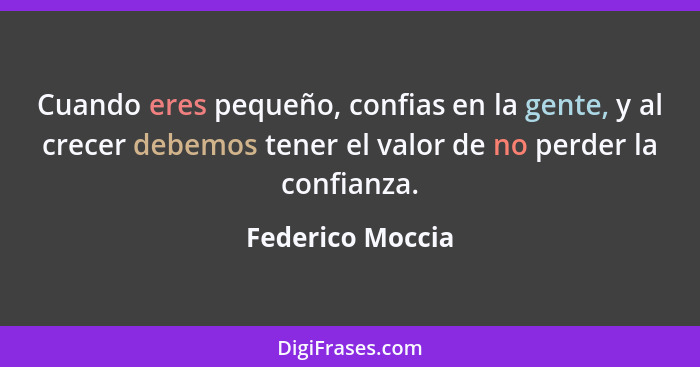 Cuando eres pequeño, confias en la gente, y al crecer debemos tener el valor de no perder la confianza.... - Federico Moccia