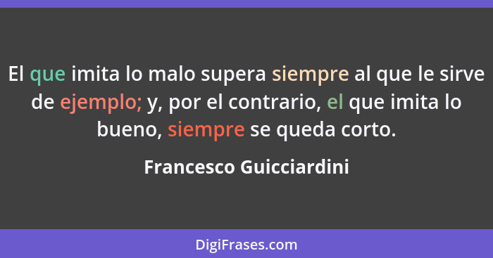 El que imita lo malo supera siempre al que le sirve de ejemplo; y, por el contrario, el que imita lo bueno, siempre se queda... - Francesco Guicciardini