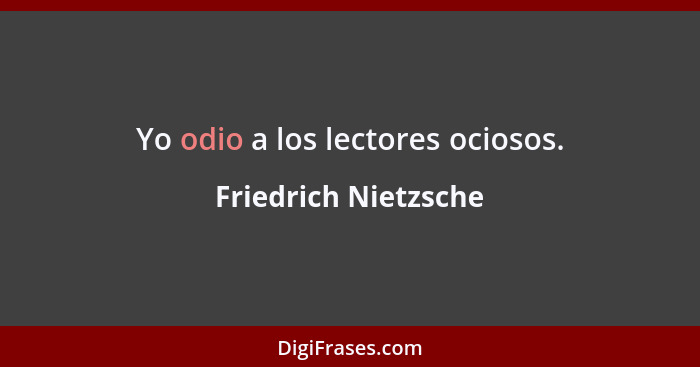 Yo odio a los lectores ociosos.... - Friedrich Nietzsche