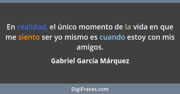 En realidad, el único momento de la vida en que me siento ser yo mismo es cuando estoy con mis amigos.... - Gabriel García Márquez