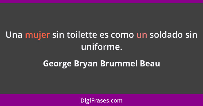 Una mujer sin toilette es como un soldado sin uniforme.... - George Bryan Brummel Beau