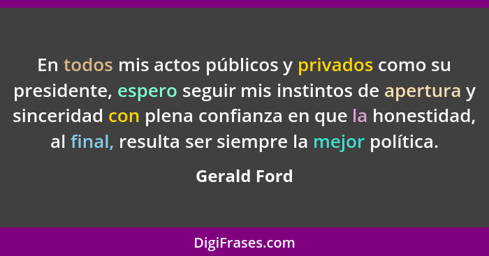 En todos mis actos públicos y privados como su presidente, espero seguir mis instintos de apertura y sinceridad con plena confianza en q... - Gerald Ford