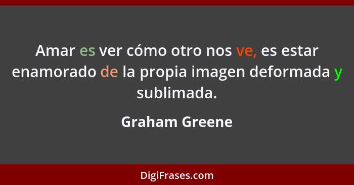 Amar es ver cómo otro nos ve, es estar enamorado de la propia imagen deformada y sublimada.... - Graham Greene