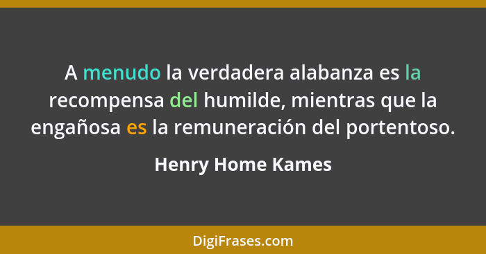 A menudo la verdadera alabanza es la recompensa del humilde, mientras que la engañosa es la remuneración del portentoso.... - Henry Home Kames
