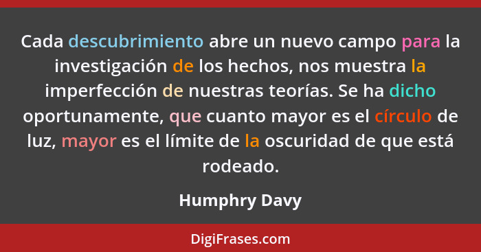 Cada descubrimiento abre un nuevo campo para la investigación de los hechos, nos muestra la imperfección de nuestras teorías. Se ha dic... - Humphry Davy