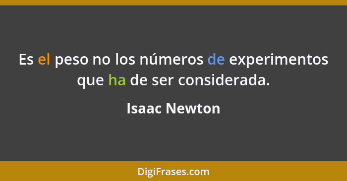 Es el peso no los números de experimentos que ha de ser considerada.... - Isaac Newton
