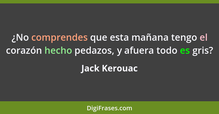 ¿No comprendes que esta mañana tengo el corazón hecho pedazos, y afuera todo es gris?... - Jack Kerouac