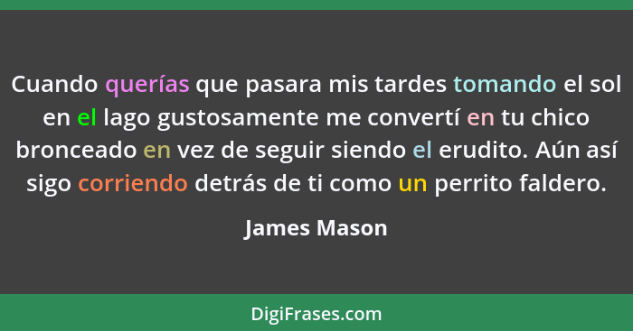 Cuando querías que pasara mis tardes tomando el sol en el lago gustosamente me convertí en tu chico bronceado en vez de seguir siendo el... - James Mason