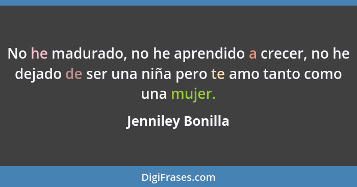 No he madurado, no he aprendido a crecer, no he dejado de ser una niña pero te amo tanto como una mujer.... - Jenniley Bonilla