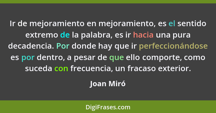 Ir de mejoramiento en mejoramiento, es el sentido extremo de la palabra, es ir hacia una pura decadencia. Por donde hay que ir perfeccioná... - Joan Miró