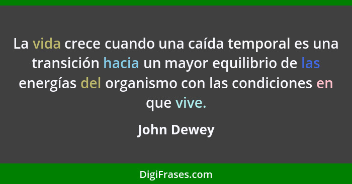 La vida crece cuando una caída temporal es una transición hacia un mayor equilibrio de las energías del organismo con las condiciones en... - John Dewey