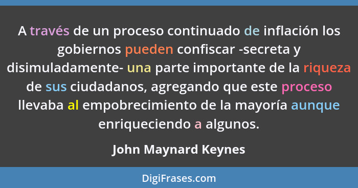 A través de un proceso continuado de inflación los gobiernos pueden confiscar -secreta y disimuladamente- una parte importante d... - John Maynard Keynes