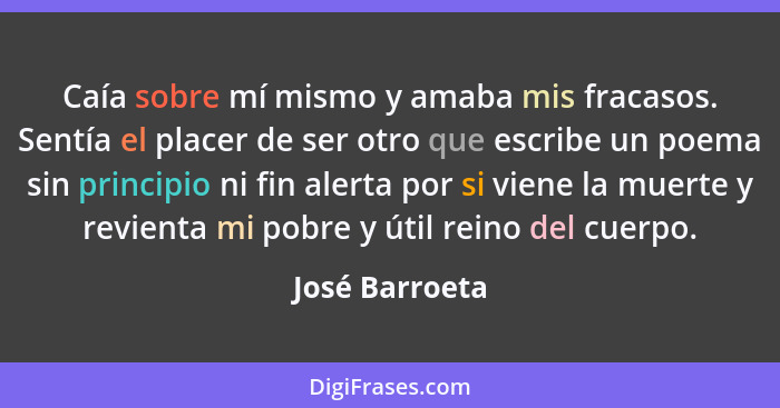 Caía sobre mí mismo y amaba mis fracasos. Sentía el placer de ser otro que escribe un poema sin principio ni fin alerta por si viene l... - José Barroeta