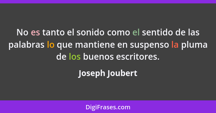 No es tanto el sonido como el sentido de las palabras lo que mantiene en suspenso la pluma de los buenos escritores.... - Joseph Joubert