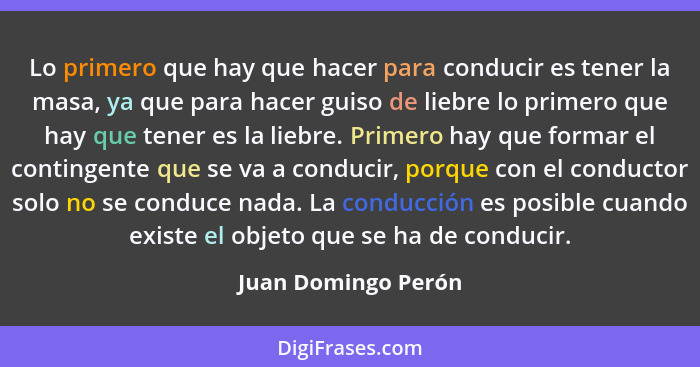 Lo primero que hay que hacer para conducir es tener la masa, ya que para hacer guiso de liebre lo primero que hay que tener es la... - Juan Domingo Perón