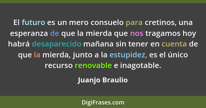 El futuro es un mero consuelo para cretinos, una esperanza de que la mierda que nos tragamos hoy habrá desaparecido mañana sin tener... - Juanjo Braulio