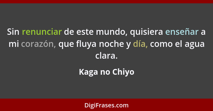 Sin renunciar de este mundo, quisiera enseñar a mi corazón, que fluya noche y día, como el agua clara.... - Kaga no Chiyo