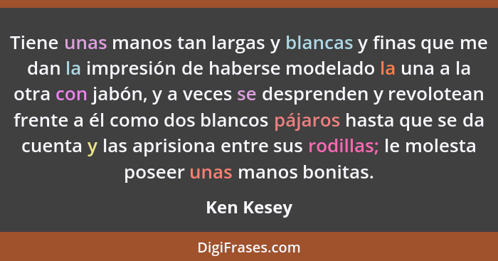 Tiene unas manos tan largas y blancas y finas que me dan la impresión de haberse modelado la una a la otra con jabón, y a veces se despren... - Ken Kesey