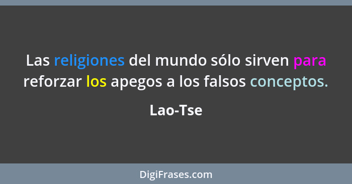 Las religiones del mundo sólo sirven para reforzar los apegos a los falsos conceptos.... - Lao-Tse