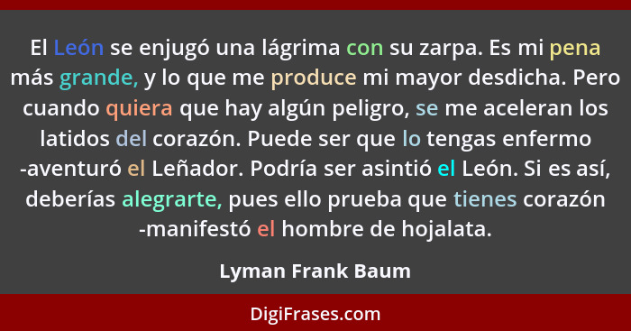 El León se enjugó una lágrima con su zarpa. Es mi pena más grande, y lo que me produce mi mayor desdicha. Pero cuando quiera que ha... - Lyman Frank Baum