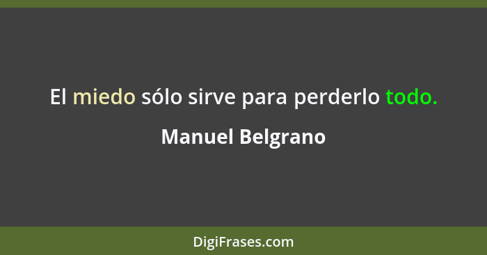 El miedo sólo sirve para perderlo todo.... - Manuel Belgrano