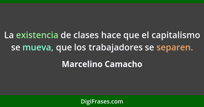 La existencia de clases hace que el capitalismo se mueva, que los trabajadores se separen.... - Marcelino Camacho