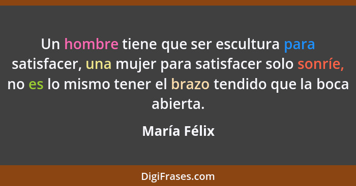 Un hombre tiene que ser escultura para satisfacer, una mujer para satisfacer solo sonríe, no es lo mismo tener el brazo tendido que la b... - María Félix