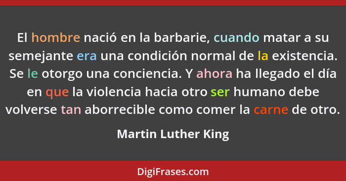 El hombre nació en la barbarie, cuando matar a su semejante era una condición normal de la existencia. Se le otorgo una concienci... - Martin Luther King