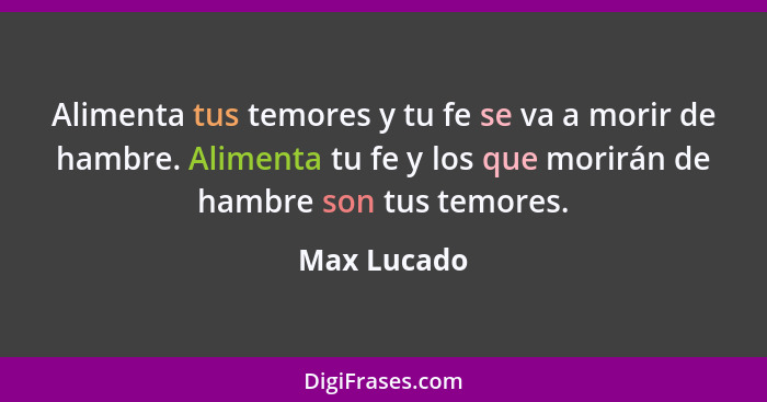 Alimenta tus temores y tu fe se va a morir de hambre. Alimenta tu fe y los que morirán de hambre son tus temores.... - Max Lucado