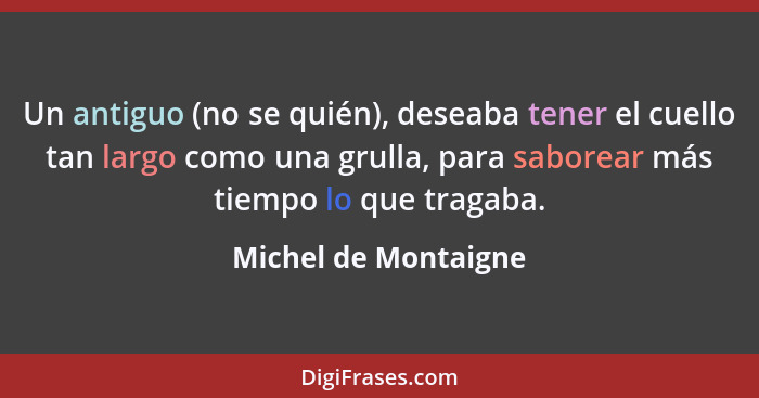 Un antiguo (no se quién), deseaba tener el cuello tan largo como una grulla, para saborear más tiempo lo que tragaba.... - Michel de Montaigne