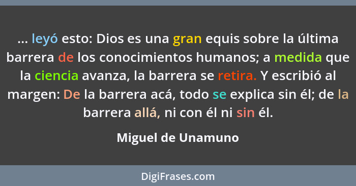 ... leyó esto: Dios es una gran equis sobre la última barrera de los conocimientos humanos; a medida que la ciencia avanza, la bar... - Miguel de Unamuno