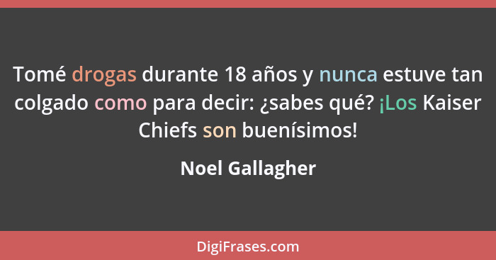 Tomé drogas durante 18 años y nunca estuve tan colgado como para decir: ¿sabes qué? ¡Los Kaiser Chiefs son buenísimos!... - Noel Gallagher