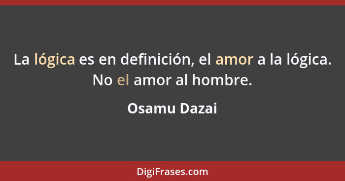 La lógica es en definición, el amor a la lógica. No el amor al hombre.... - Osamu Dazai