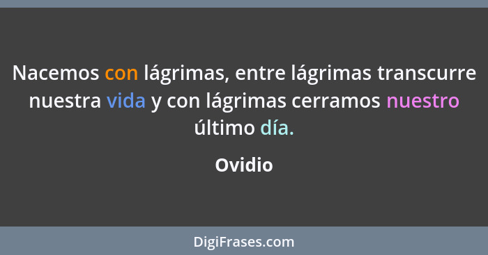 Nacemos con lágrimas, entre lágrimas transcurre nuestra vida y con lágrimas cerramos nuestro último día.... - Ovidio