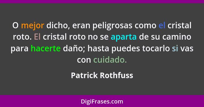 O mejor dicho, eran peligrosas como el cristal roto. El cristal roto no se aparta de su camino para hacerte daño; hasta puedes toca... - Patrick Rothfuss