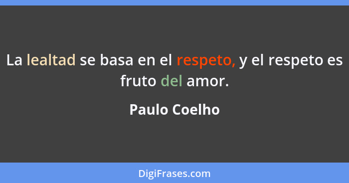 La lealtad se basa en el respeto, y el respeto es fruto del amor.... - Paulo Coelho